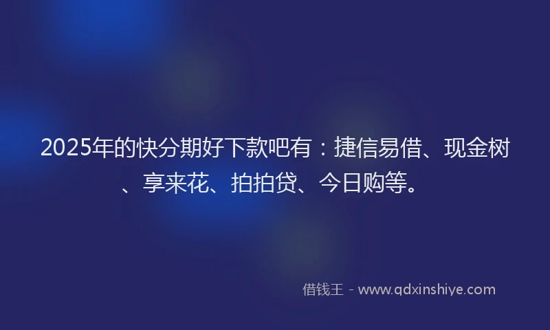 2025年的快分期好下款吧有：捷信易借、现金树、享来花、拍拍贷、今日购等。