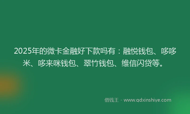 2025年的微卡金融好下款吗有：融悦钱包、哆哆米、哆来咪钱包、翠竹钱包、维信闪贷等。