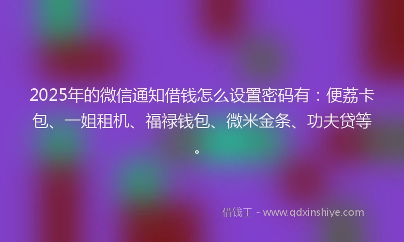 2025年的微信通知借钱怎么设置密码有：便荔卡包、一姐租机、福禄钱包、微米金条、功夫贷等。
