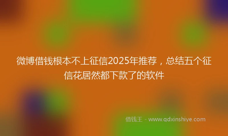 微博借钱根本不上征信2025年推荐，总结五个征信花居然都下款了的软件