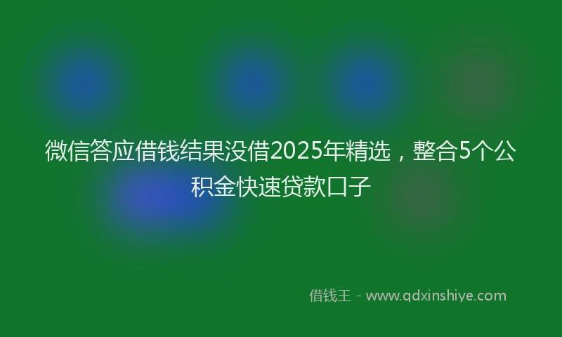 微信答应借钱结果没借2025年精选，整合5个公积金快速贷款口子