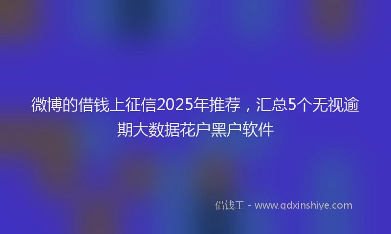 微博的借钱上征信2025年推荐，汇总5个无视逾期大数据花户黑户软件