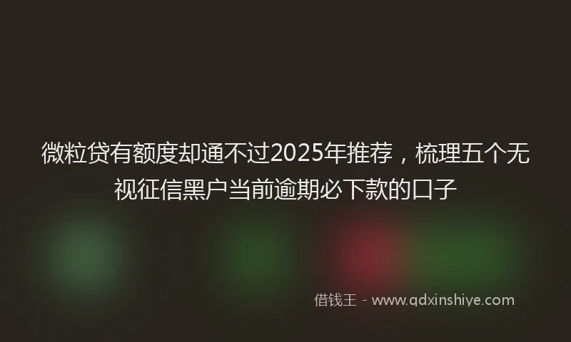 微粒贷有额度却通不过2025年推荐，梳理五个无视征信黑户当前逾期必下款的口子