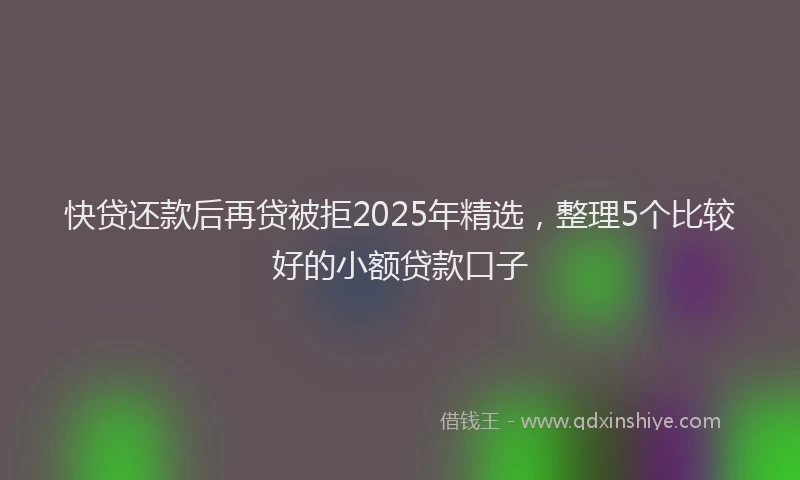 快贷还款后再贷被拒2025年精选，整理5个比较好的小额贷款口子
