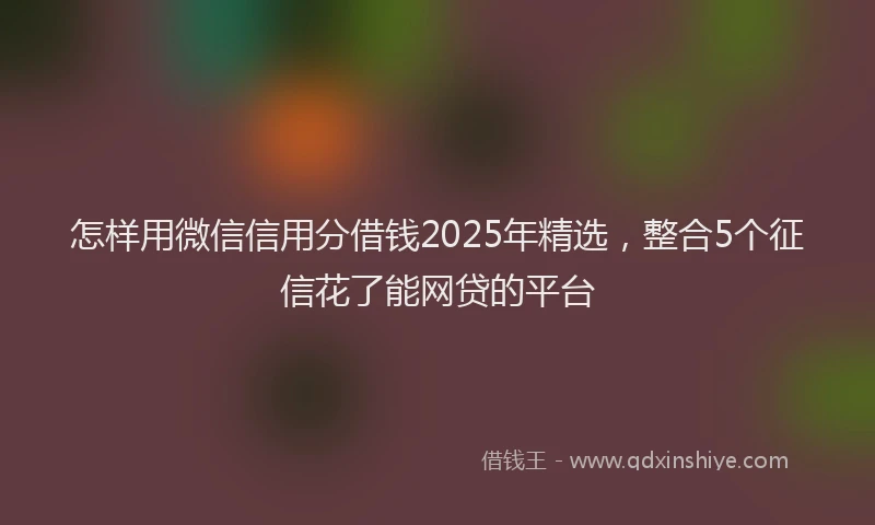 怎样用微信信用分借钱2025年精选，整合5个征信花了能网贷的平台