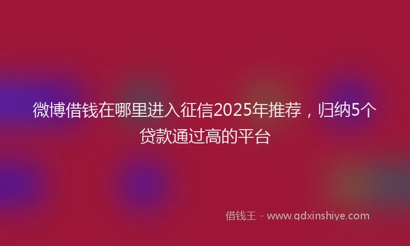 微博借钱在哪里进入征信2025年推荐，归纳5个贷款通过高的平台