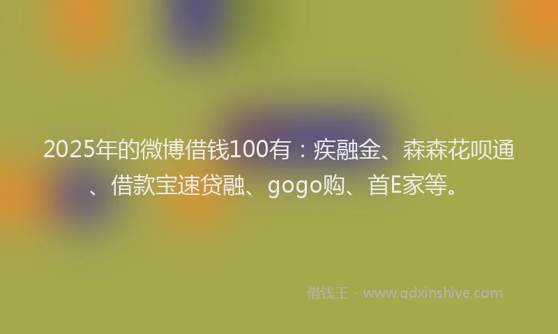 2025年的微博借钱100有：疾融金、森森花呗通、借款宝速贷融、gogo购、首E家等。