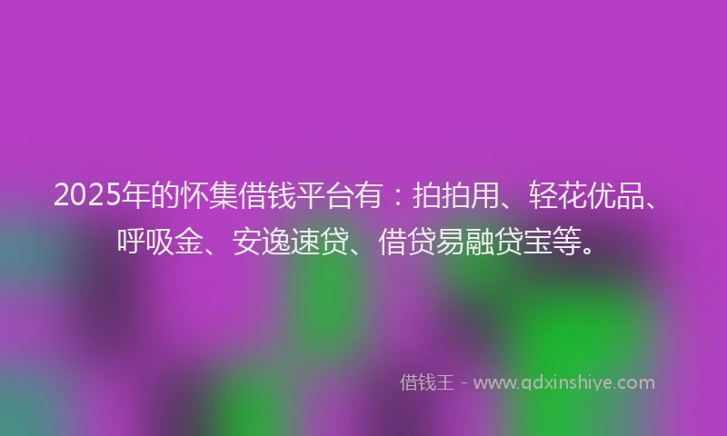 2025年的怀集借钱平台有：拍拍用、轻花优品、呼吸金、安逸速贷、借贷易融贷宝等。