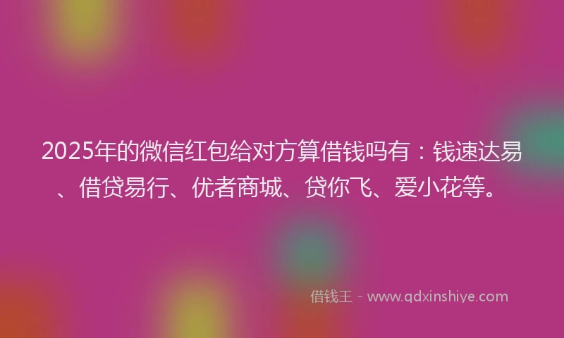 2025年的微信红包给对方算借钱吗有：钱速达易、借贷易行、优者商城、贷你飞、爱小花等。
