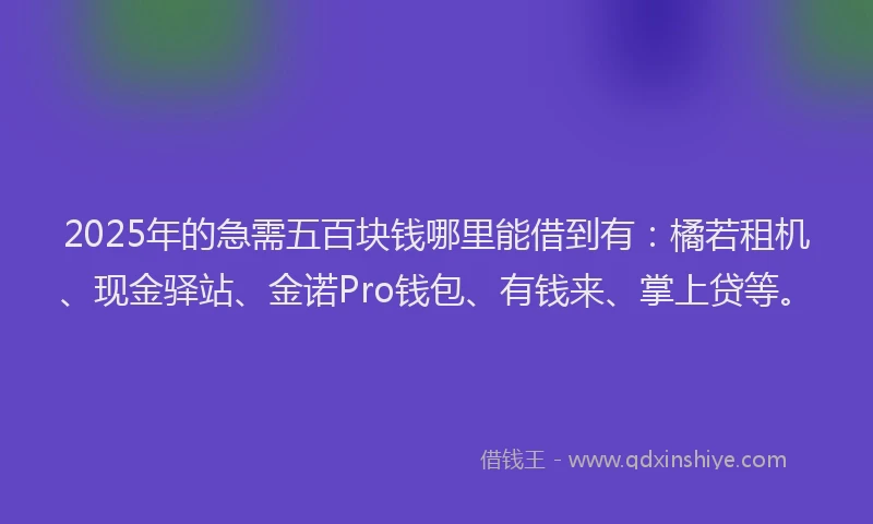 2025年的急需五百块钱哪里能借到有：橘若租机、现金驿站、金诺Pro钱包、有钱来、掌上贷等。