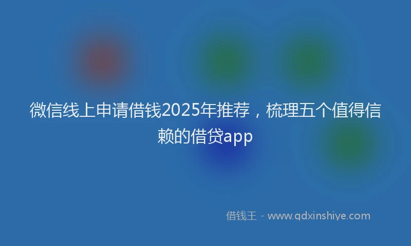 微信线上申请借钱2025年推荐，梳理五个值得信赖的借贷app