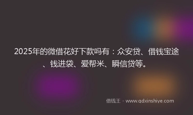 2025年的微借花好下款吗有:众安贷、借钱宝途、钱进袋、爱帮米、瞬信贷等。
