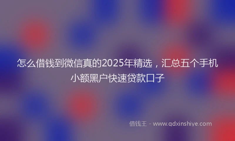 怎么借钱到微信真的2025年精选，汇总五个手机小额黑户快速贷款口子