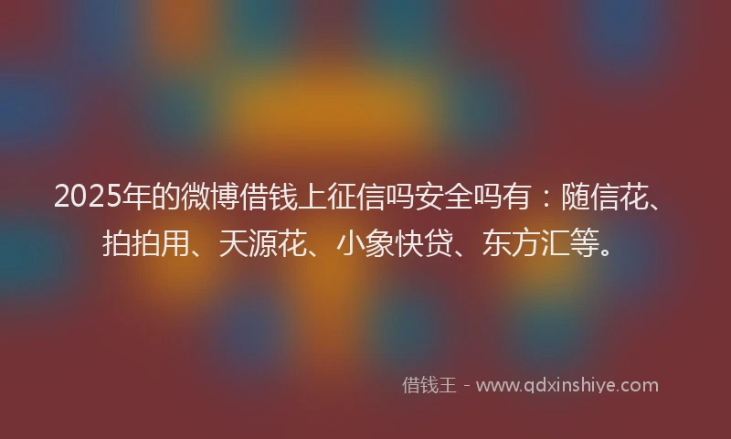 2025年的微博借钱上征信吗安全吗有：随信花、拍拍用、天源花、小象快贷、东方汇等。