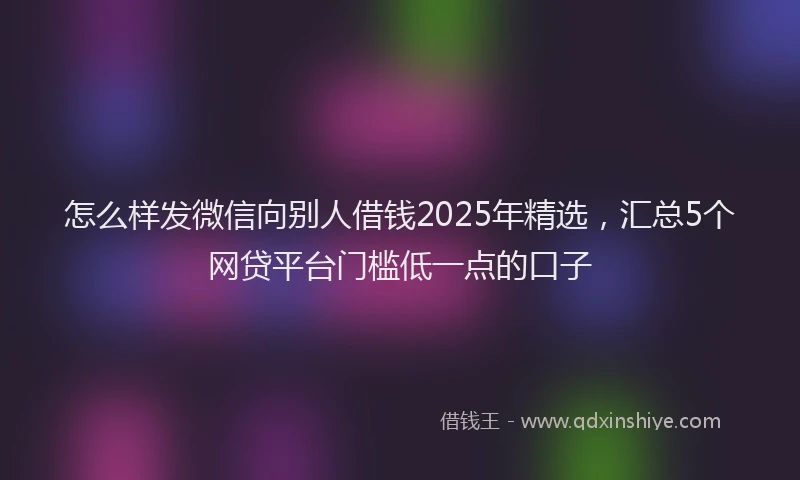 怎么样发微信向别人借钱2025年精选，汇总5个网贷平台门槛低一点的口子