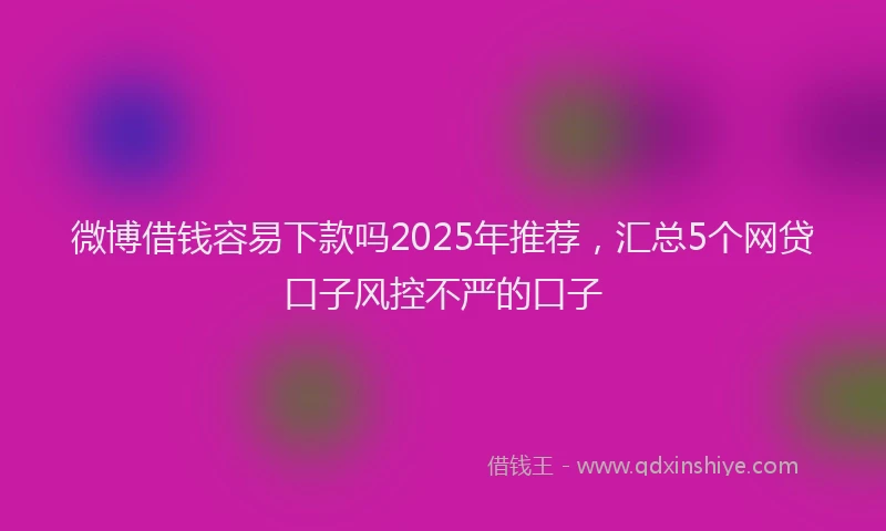 微博借钱容易下款吗2025年推荐，汇总5个网贷口子风控不严的口子