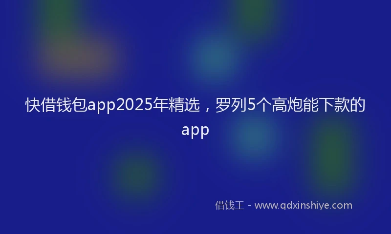 快借钱包app2025年精选，罗列5个高炮能下款的app
