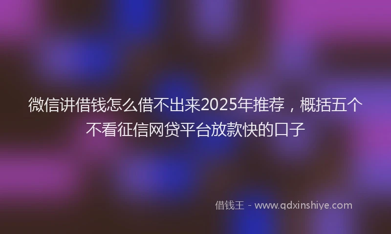 微信讲借钱怎么借不出来2025年推荐，概括五个不看征信网贷平台放款快的口子