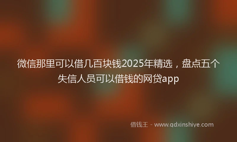 微信那里可以借几百块钱2025年精选，盘点五个失信人员可以借钱的网贷app