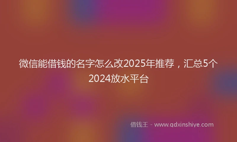 微信能借钱的名字怎么改2025年推荐，汇总5个2024放水平台