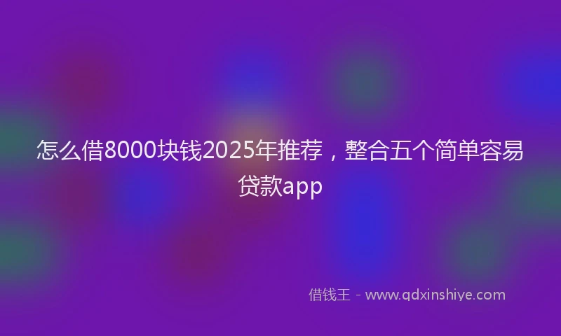 怎么借8000块钱2025年推荐，整合五个简单容易贷款app