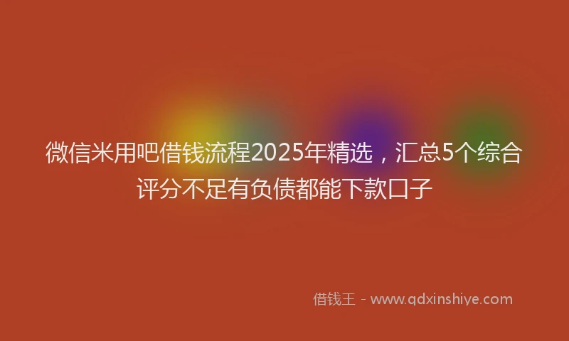 微信米用吧借钱流程2025年精选，汇总5个综合评分不足有负债都能下款口子