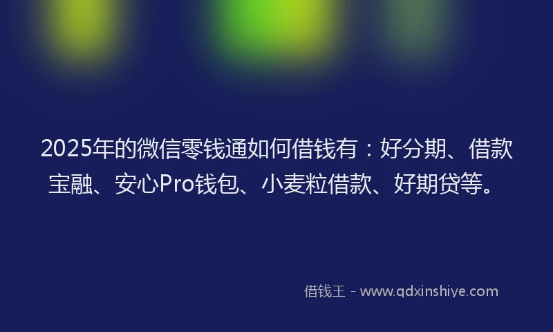 2025年的微信零钱通如何借钱有：好分期、借款宝融、安心Pro钱包、小麦粒借款、好期贷等。