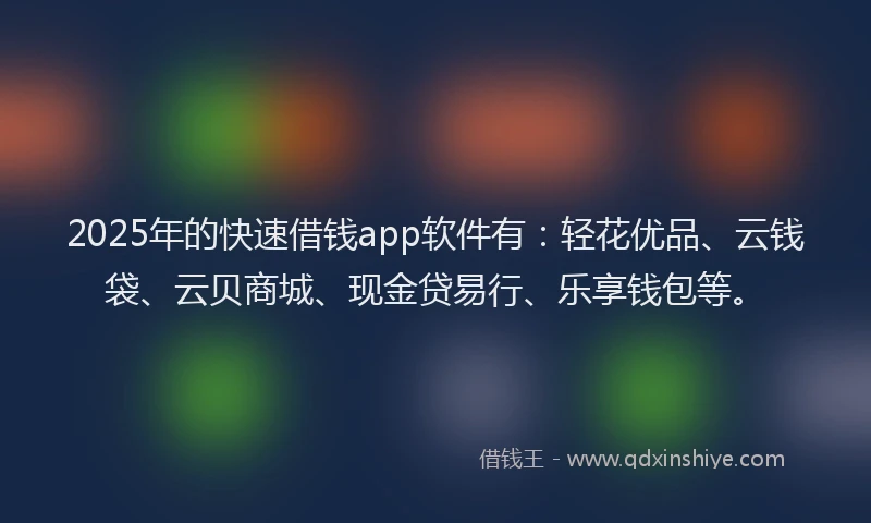 2025年的快速借钱app软件有：轻花优品、云钱袋、云贝商城、现金贷易行、乐享钱包等。