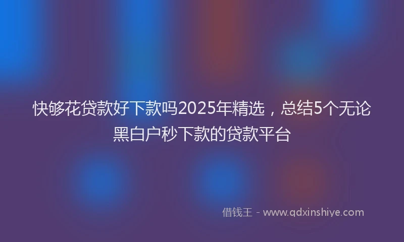 快够花贷款好下款吗2025年精选，总结5个无论黑白户秒下款的贷款平台