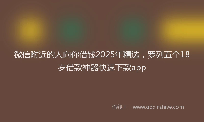 微信附近的人向你借钱2025年精选，罗列五个18岁借款神器快速下款app