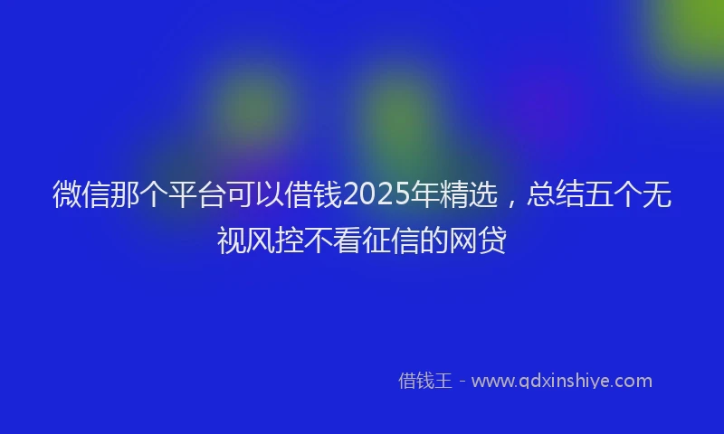 微信那个平台可以借钱2025年精选，总结五个无视风控不看征信的网贷