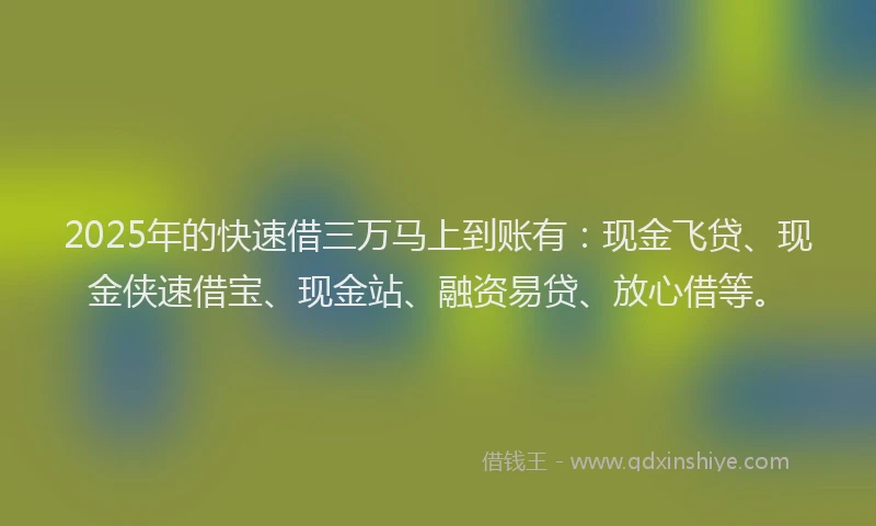 2025年的快速借三万马上到账有：现金飞贷、现金侠速借宝、现金站、融资易贷、放心借等。