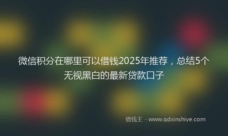 微信积分在哪里可以借钱2025年推荐，总结5个无视黑白的最新贷款口子