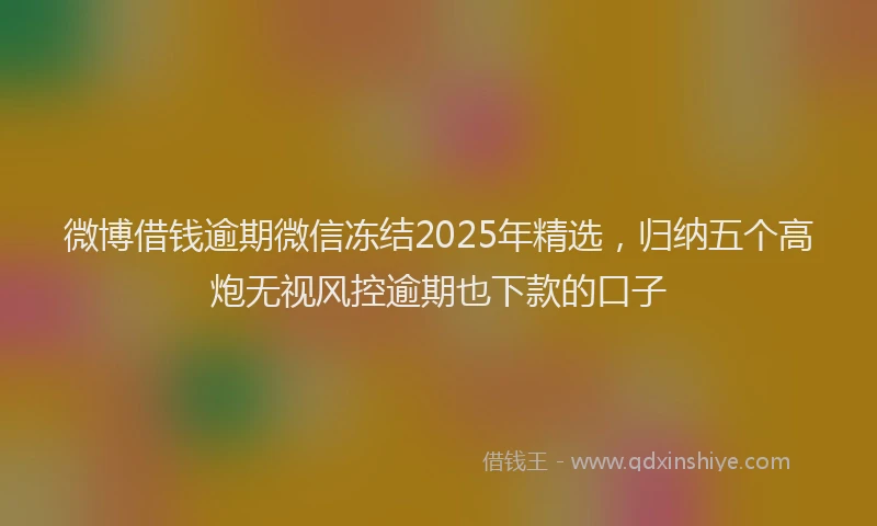 微博借钱逾期微信冻结2025年精选，归纳五个高炮无视风控逾期也下款的口子