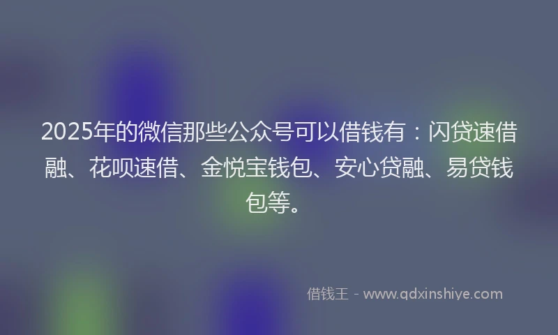 2025年的微信那些公众号可以借钱有：闪贷速借融、花呗速借、金悦宝钱包、安心贷融、易贷钱包等。