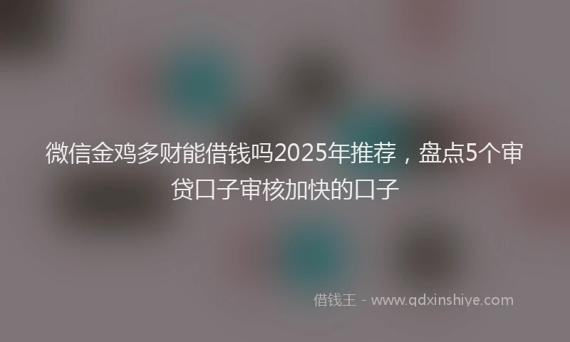 微信金鸡多财能借钱吗2025年推荐，盘点5个审贷口子审核加快的口子