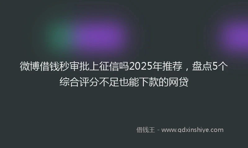 微博借钱秒审批上征信吗2025年推荐，盘点5个综合评分不足也能下款的网贷
