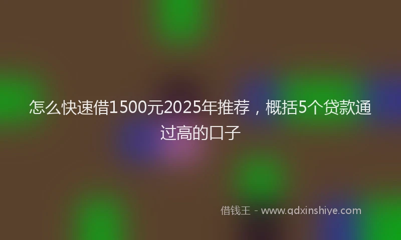 怎么快速借1500元2025年推荐，概括5个贷款通过高的口子