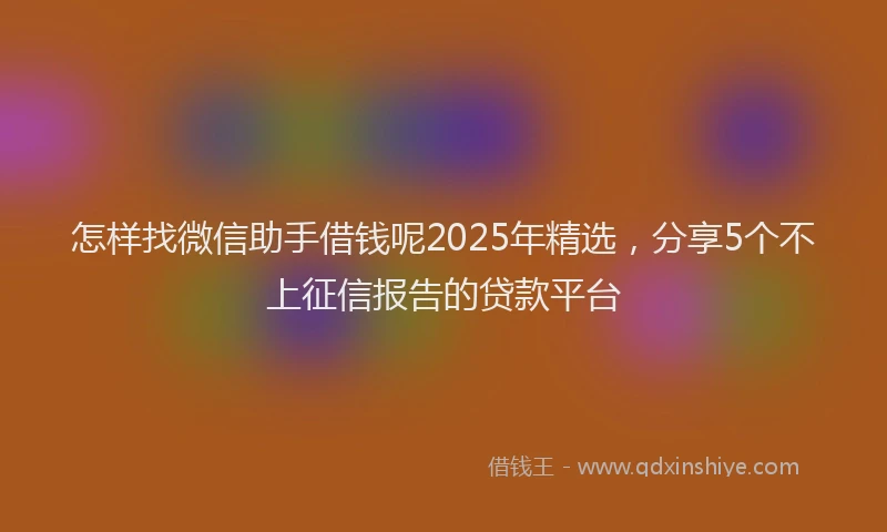 怎样找微信助手借钱呢2025年精选，分享5个不上征信报告的贷款平台