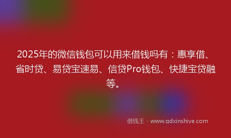 2025年的微信钱包可以用来借钱吗有：惠享借、省时贷、易贷宝速易、信贷Pro钱包、快捷宝贷融等。