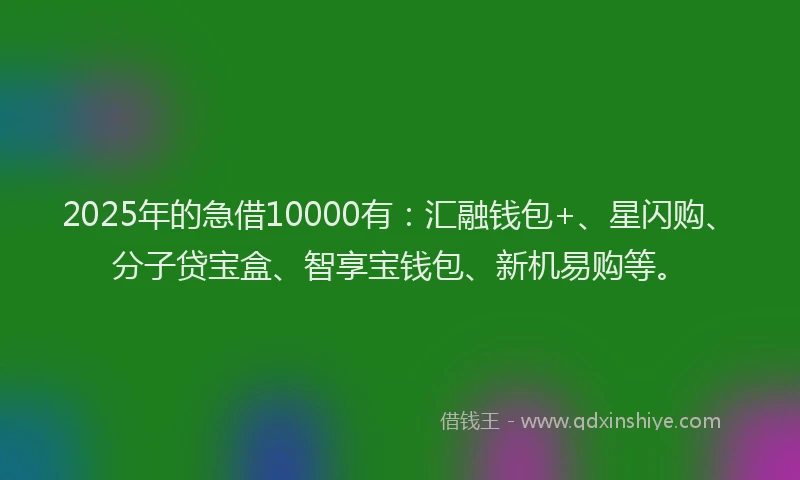 2025年的急借10000有：汇融钱包+、星闪购、分子贷宝盒、智享宝钱包、新机易购等。