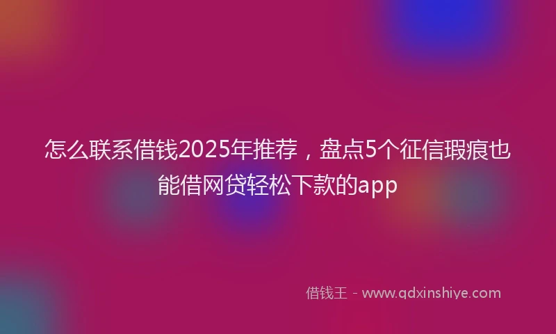 怎么联系借钱2025年推荐，盘点5个征信瑕疵也能借网贷轻松下款的app