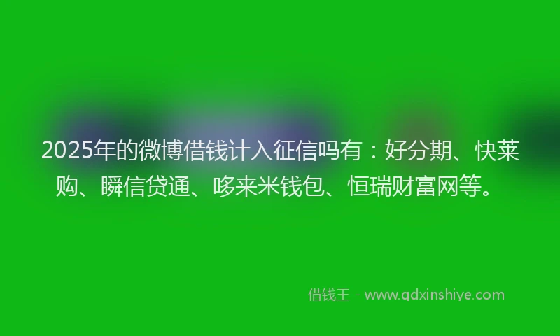 2025年的微博借钱计入征信吗有：好分期、快莱购、瞬信贷通、哆来米钱包、恒瑞财富网等。