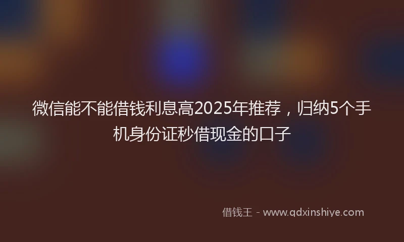微信能不能借钱利息高2025年推荐，归纳5个手机身份证秒借现金的口子