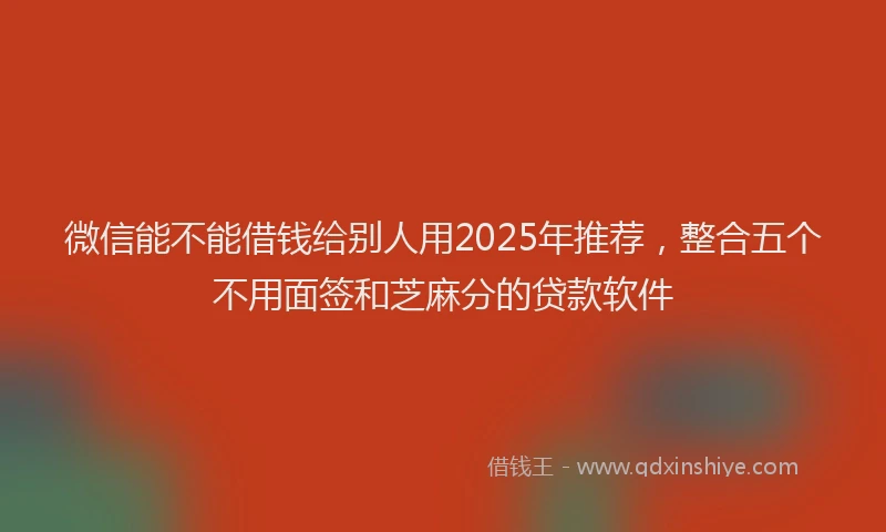 微信能不能借钱给别人用2025年推荐，整合五个不用面签和芝麻分的贷款软件