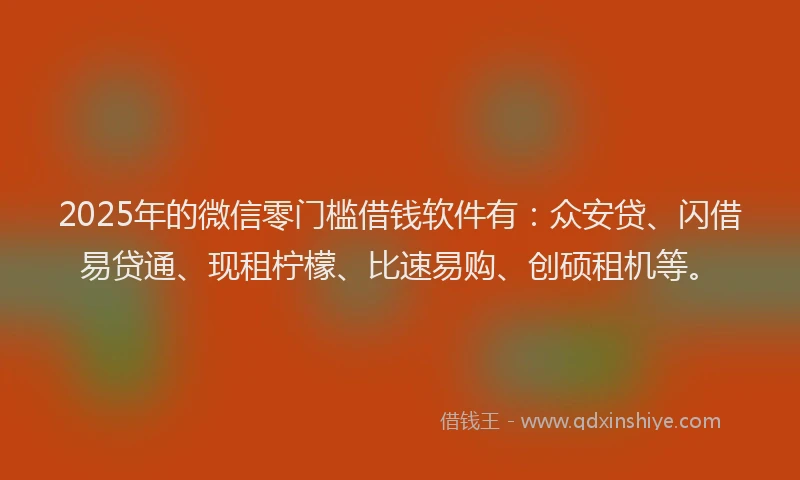 2025年的微信零门槛借钱软件有：众安贷、闪借易贷通、现租柠檬、比速易购、创硕租机等。