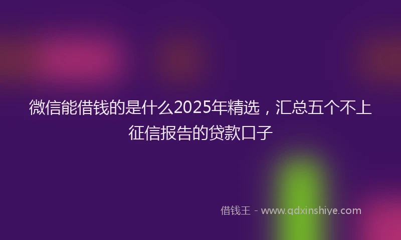 微信能借钱的是什么2025年精选，汇总五个不上征信报告的贷款口子