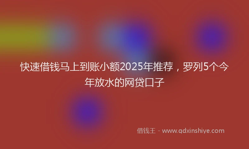快速借钱马上到账小额2025年推荐，罗列5个今年放水的网贷口子