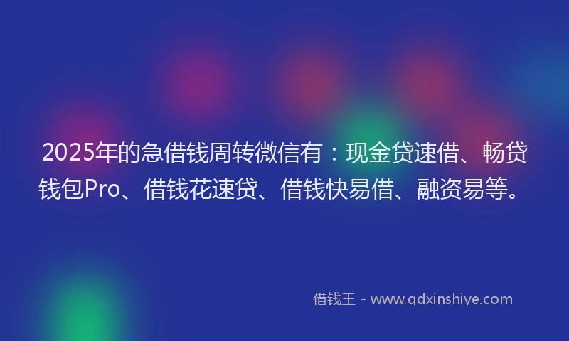 2025年的急借钱周转微信有：现金贷速借、畅贷钱包Pro、借钱花速贷、借钱快易借、融资易等。