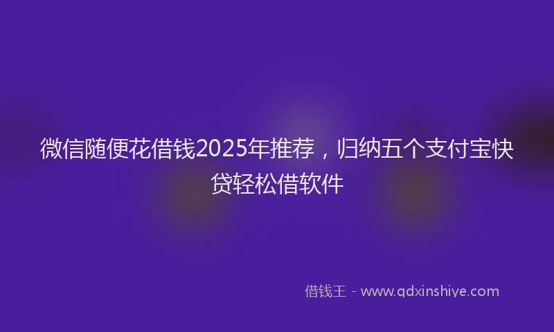 微信随便花借钱2025年推荐，归纳五个支付宝快贷轻松借软件